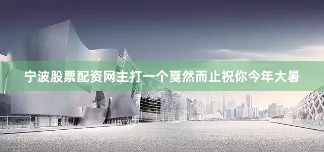 宁波股票配资网主打一个戛然而止祝你今年大暑
