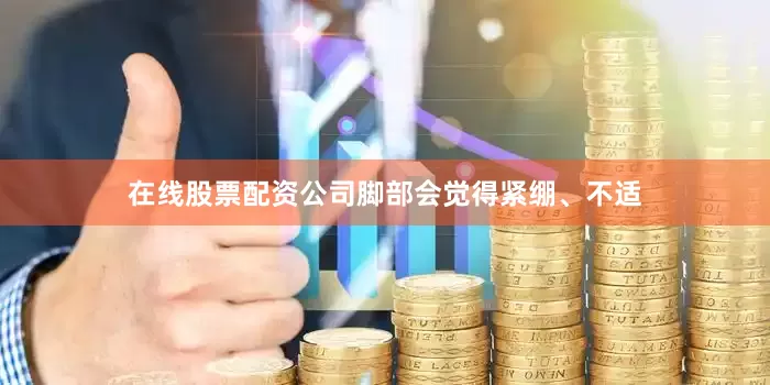 在线股票配资公司脚部会觉得紧绷、不适