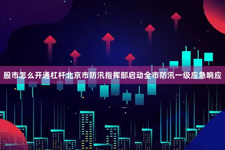 股市怎么开通杠杆北京市防汛指挥部启动全市防汛一级应急响应
