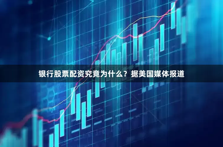 银行股票配资究竟为什么？　　据美国媒体报道