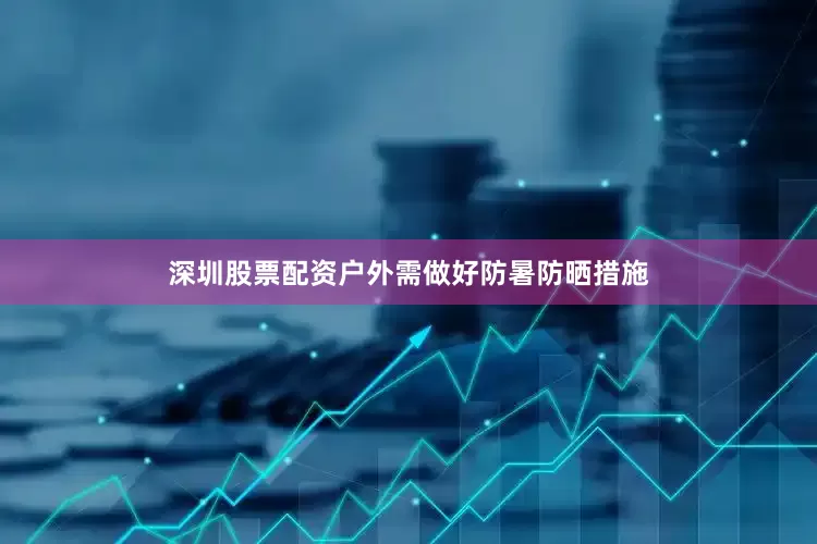 深圳股票配资户外需做好防暑防晒措施