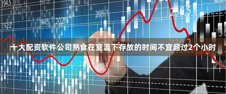 十大配资软件公司熟食在室温下存放的时间不宜超过2个小时