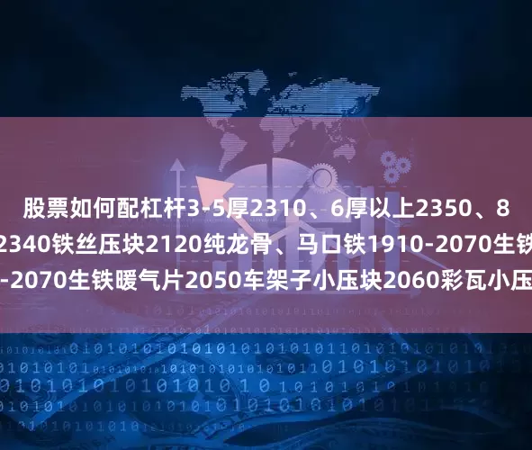 股票如何配杠杆3-5厚2310、6厚以上2350、8厚以上2390钢筋压块2340铁丝压块2120纯龙骨、马口铁1910-2070生铁暖气片2050车架子小压块2060彩瓦小压块2030不含税