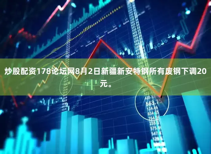 炒股配资178论坛网8月2日新疆新安特钢所有废钢下调20元。