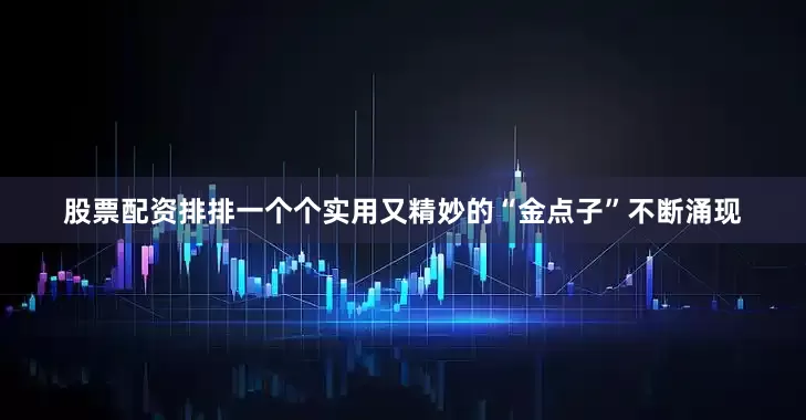股票配资排排一个个实用又精妙的“金点子”不断涌现