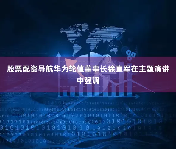 股票配资导航　　华为轮值董事长徐直军在主题演讲中强调