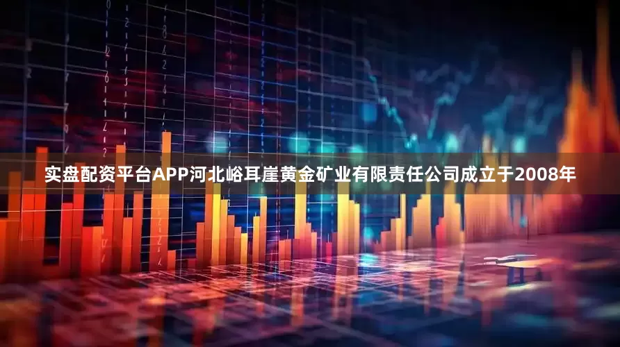 实盘配资平台APP河北峪耳崖黄金矿业有限责任公司成立于2008年