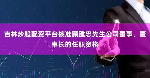吉林炒股配资平台核准顾建忠先生公司董事、董事长的任职资格