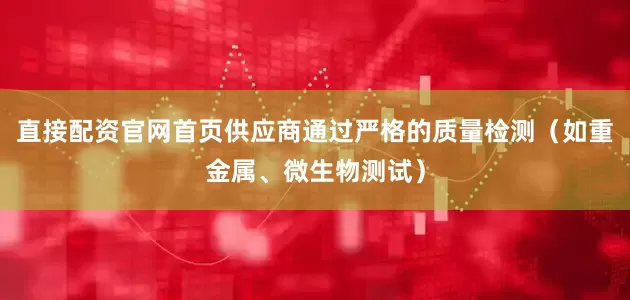 直接配资官网首页供应商通过严格的质量检测（如重金属、微生物测试）