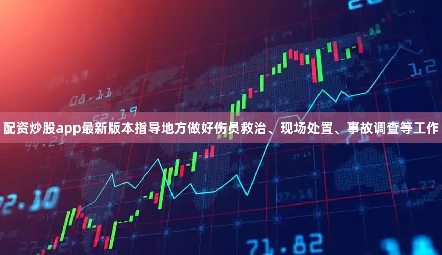 配资炒股app最新版本指导地方做好伤员救治、现场处置、事故调查等工作