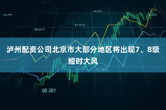 泸州配资公司北京市大部分地区将出现7、8级短时大风