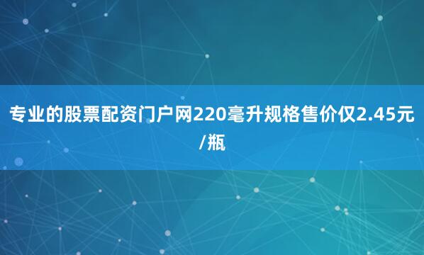专业的股票配资门户网220毫升规格售价仅2.45元/瓶