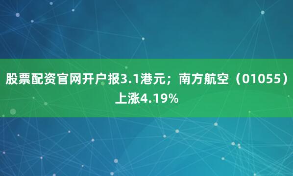 股票配资官网开户报3.1港元；南方航空（01055）上涨4.19%