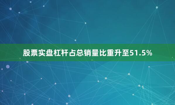 股票实盘杠杆占总销量比重升至51.5%