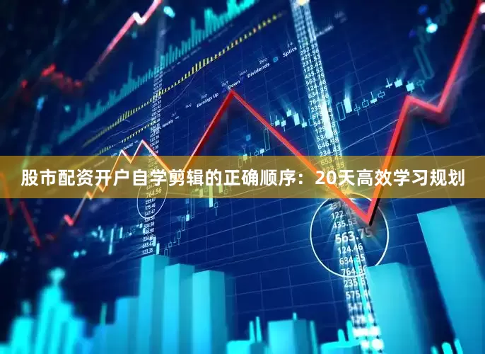 股市配资开户自学剪辑的正确顺序：20天高效学习规划