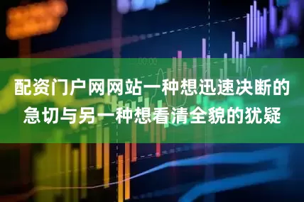 配资门户网网站一种想迅速决断的急切与另一种想看清全貌的犹疑