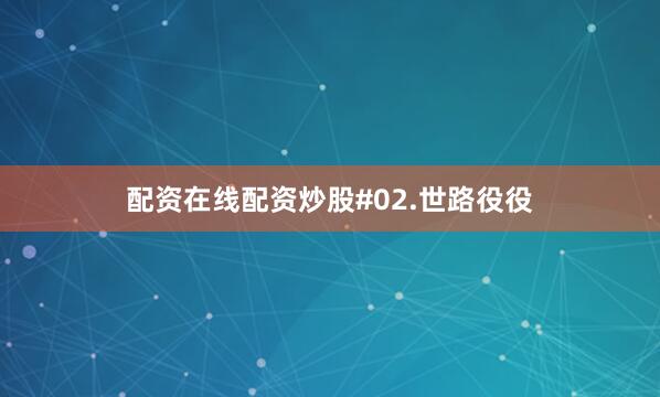 配资在线配资炒股#02.世路役役