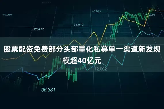 股票配资免费部分头部量化私募单一渠道新发规模超40亿元