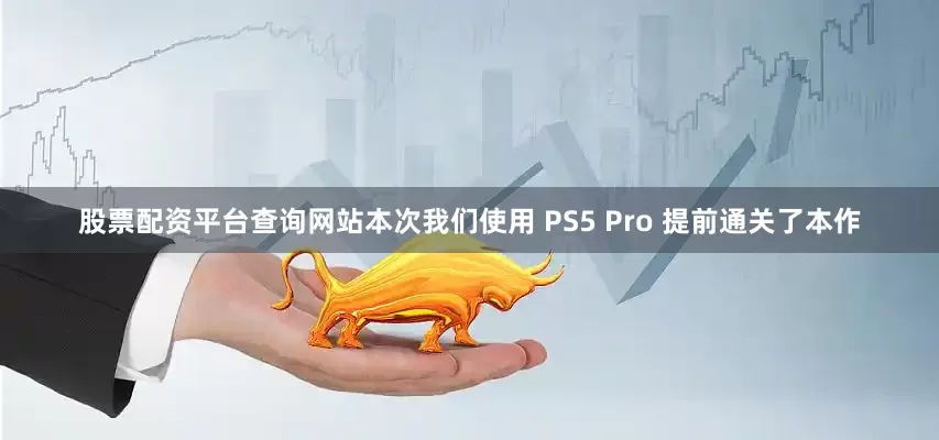 股票配资平台查询网站本次我们使用 PS5 Pro 提前通关了本作