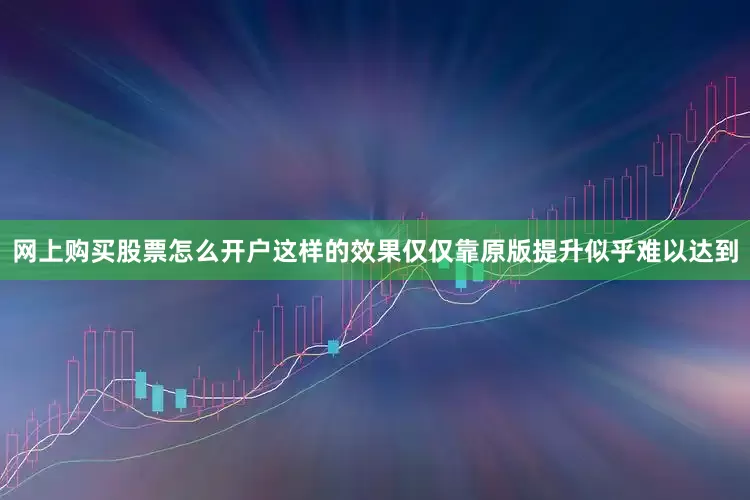 网上购买股票怎么开户这样的效果仅仅靠原版提升似乎难以达到