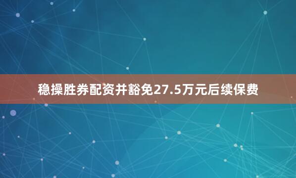 稳操胜券配资并豁免27.5万元后续保费