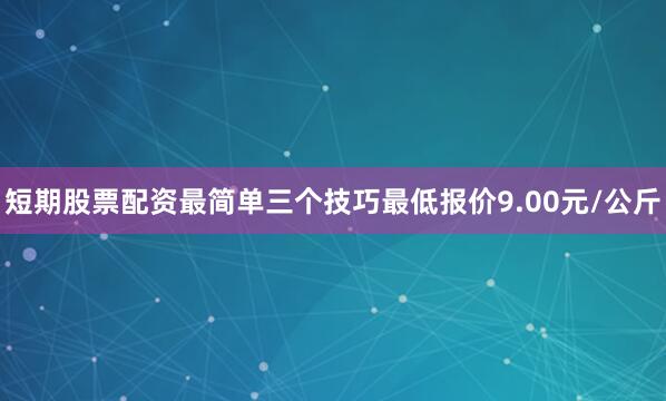 短期股票配资最简单三个技巧最低报价9.00元/公斤