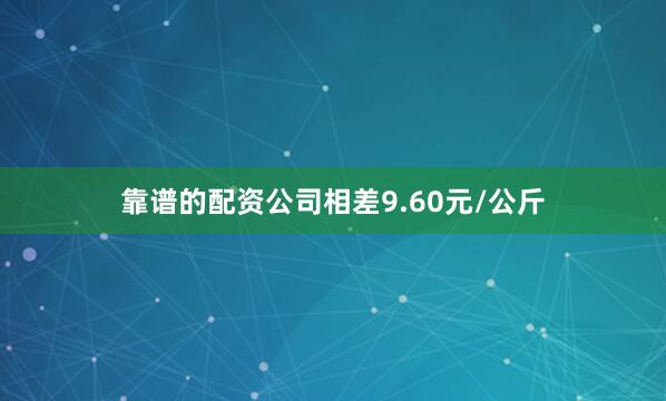靠谱的配资公司相差9.60元/公斤