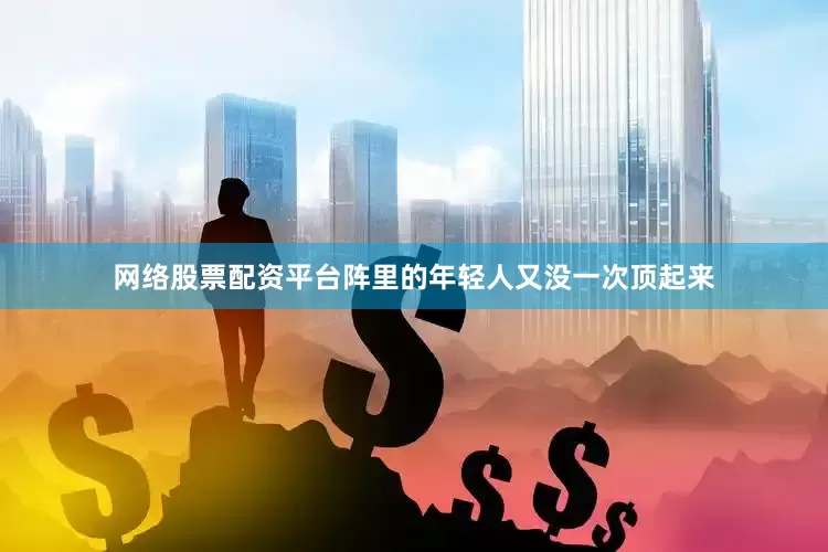 网络股票配资平台阵里的年轻人又没一次顶起来