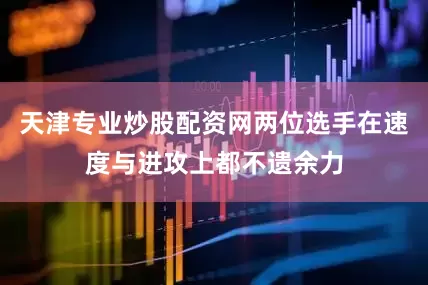 天津专业炒股配资网两位选手在速度与进攻上都不遗余力