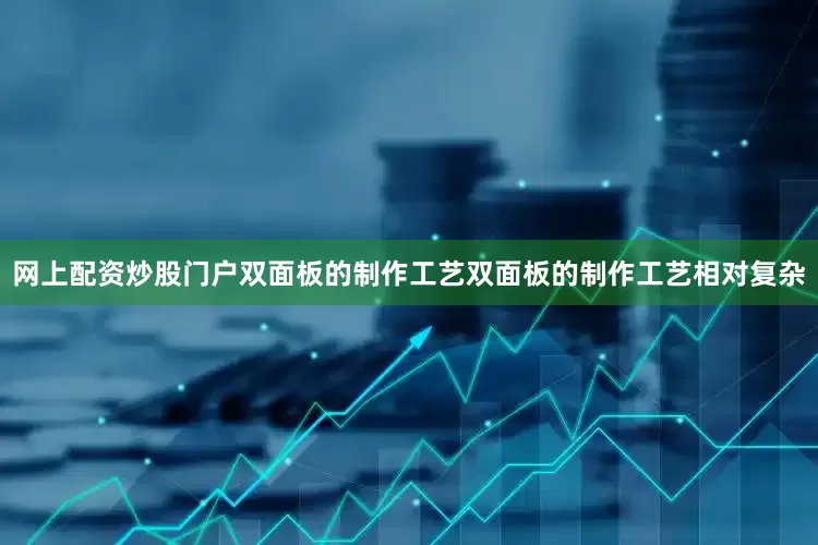 网上配资炒股门户双面板的制作工艺双面板的制作工艺相对复杂