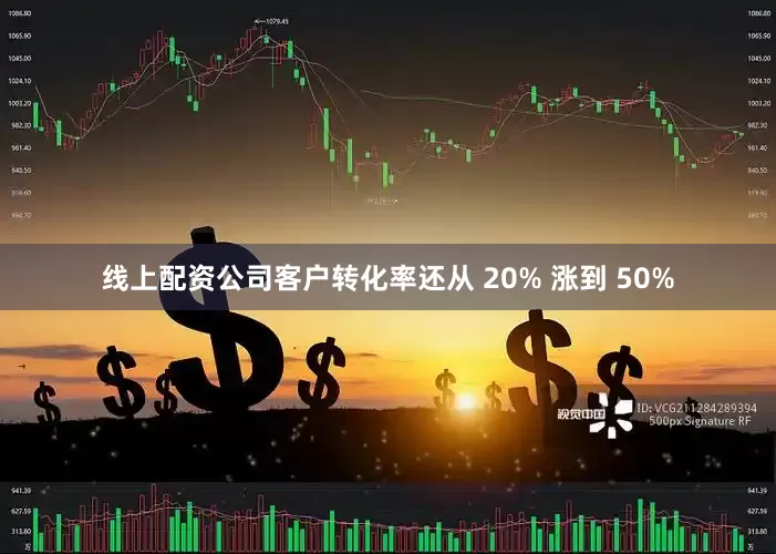 线上配资公司客户转化率还从 20% 涨到 50%
