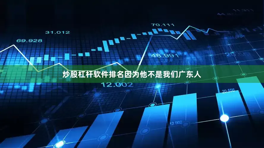 炒股杠杆软件排名因为他不是我们广东人
