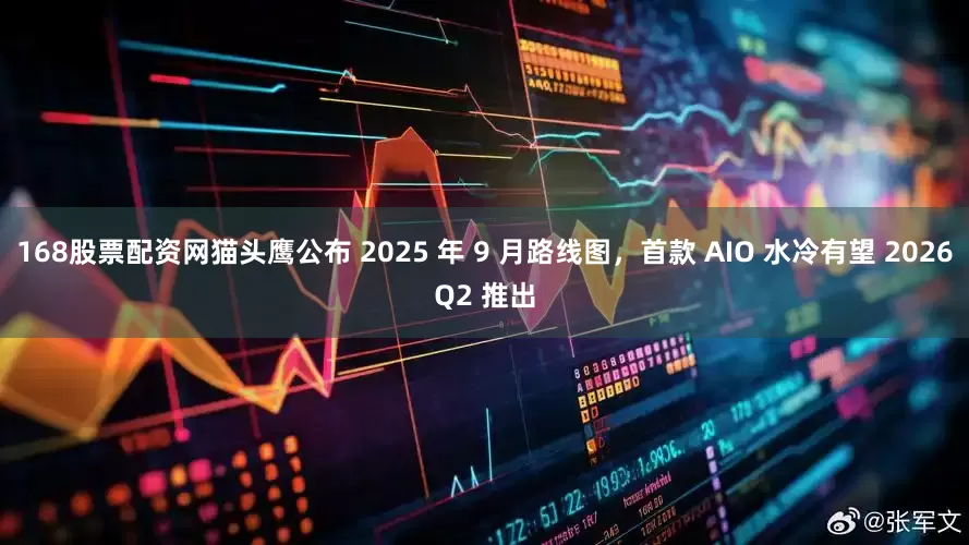 168股票配资网猫头鹰公布 2025 年 9 月路线图，首款 AIO 水冷有望 2026Q2 推出