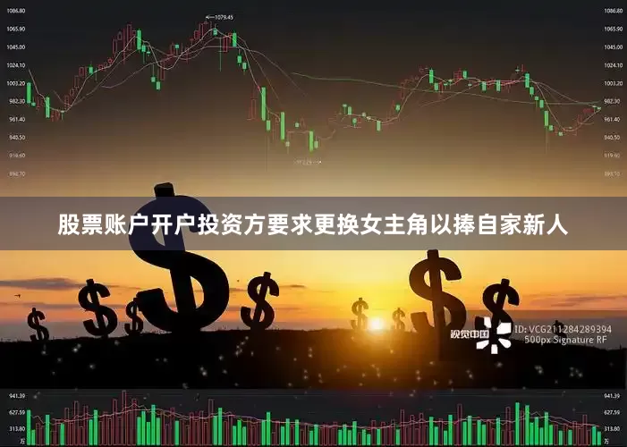 股票账户开户投资方要求更换女主角以捧自家新人