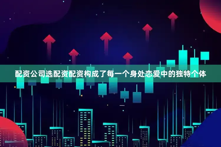 配资公司选配资配资构成了每一个身处恋爱中的独特个体