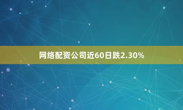 网络配资公司近60日跌2.30%