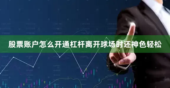 股票账户怎么开通杠杆离开球场时还神色轻松