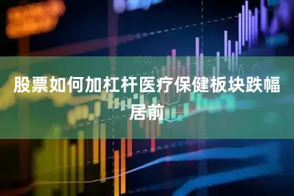 股票如何加杠杆医疗保健板块跌幅居前
