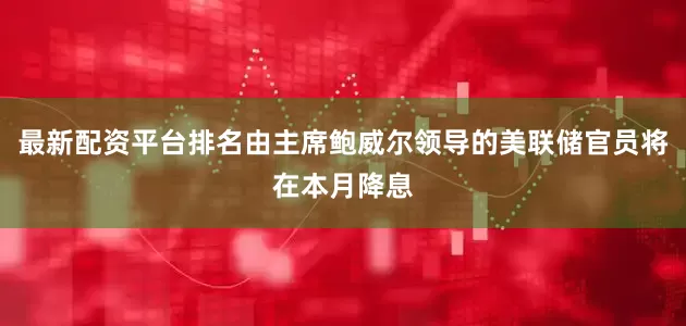 最新配资平台排名由主席鲍威尔领导的美联储官员将在本月降息