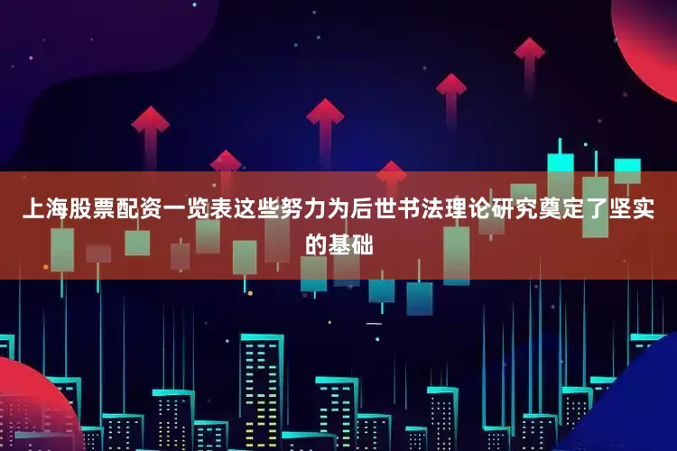 上海股票配资一览表这些努力为后世书法理论研究奠定了坚实的基础