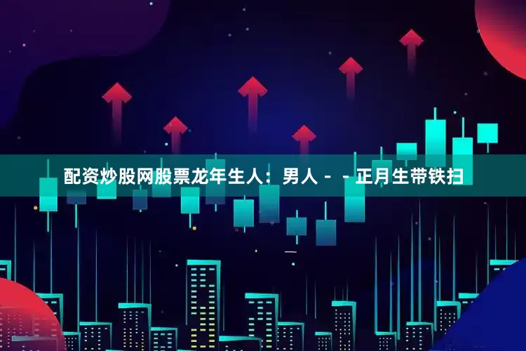 配资炒股网股票龙年生人：男人－－正月生带铁扫