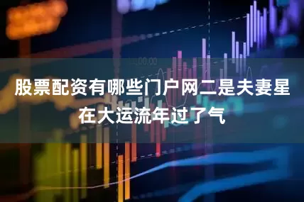 股票配资有哪些门户网二是夫妻星在大运流年过了气