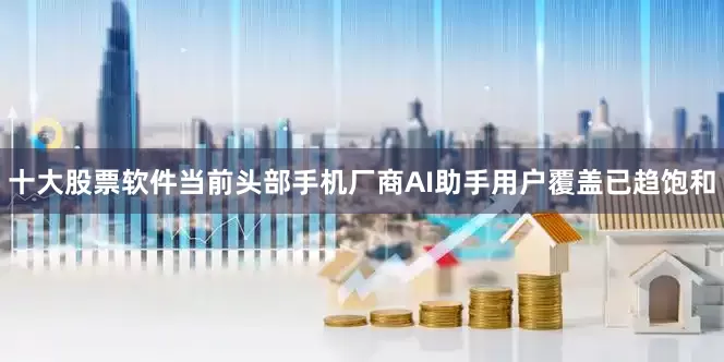 十大股票软件当前头部手机厂商AI助手用户覆盖已趋饱和