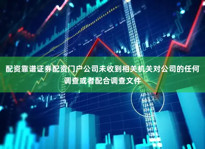 配资靠谱证券配资门户公司未收到相关机关对公司的任何调查或者配合调查文件