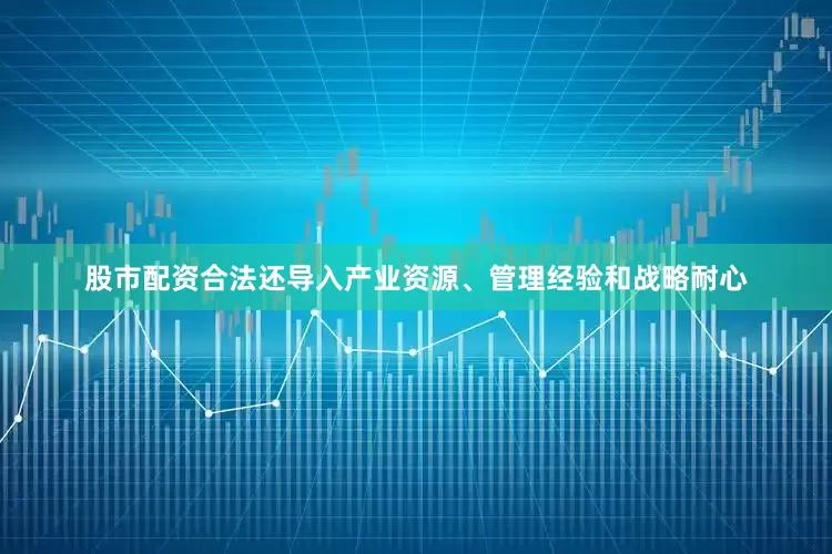 股市配资合法还导入产业资源、管理经验和战略耐心