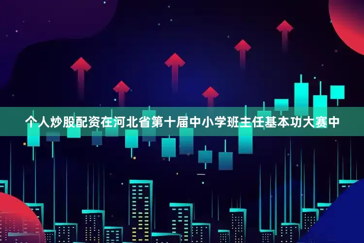 个人炒股配资在河北省第十届中小学班主任基本功大赛中