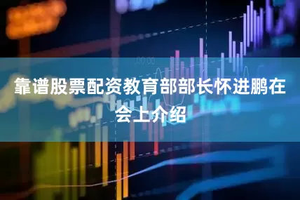 靠谱股票配资教育部部长怀进鹏在会上介绍