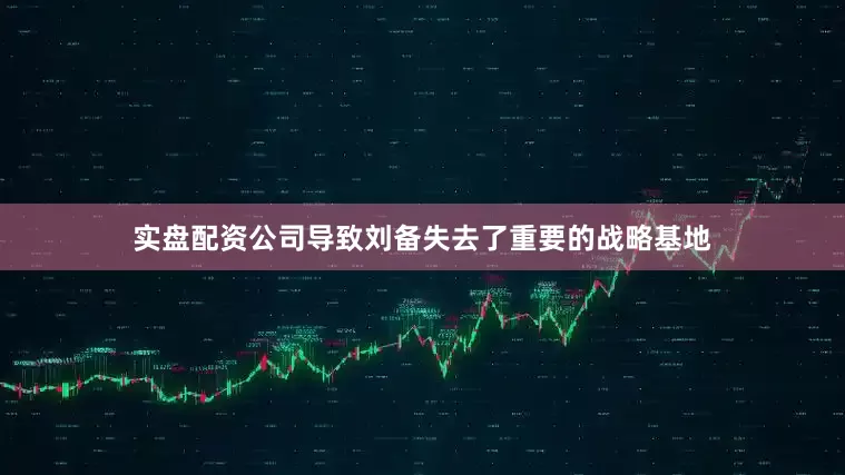 实盘配资公司导致刘备失去了重要的战略基地