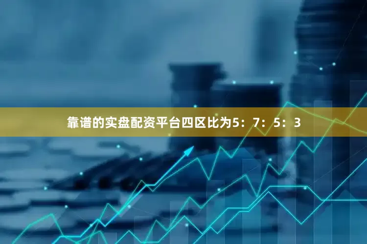 靠谱的实盘配资平台四区比为5：7：5：3