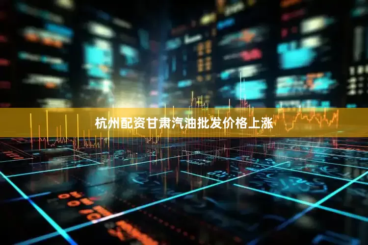 杭州配资甘肃汽油批发价格上涨